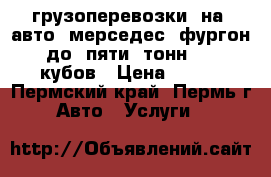 грузоперевозки  на  авто  мерседес  фургон  до  пяти  тонн  11  кубов › Цена ­ 600 - Пермский край, Пермь г. Авто » Услуги   